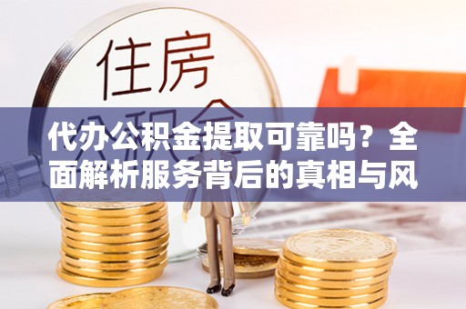 沈北新区代办公积金提取可靠吗？全面解析服务背后的真相与风险