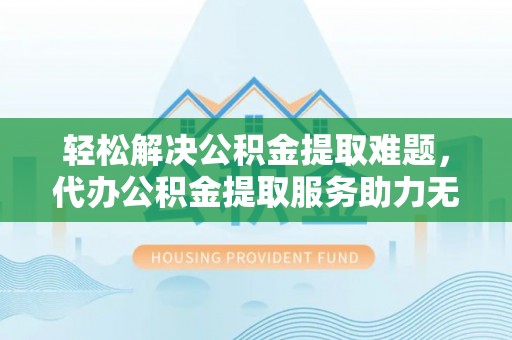 沈北新区轻松解决公积金提取难题，代办公积金提取服务助力无忧生活