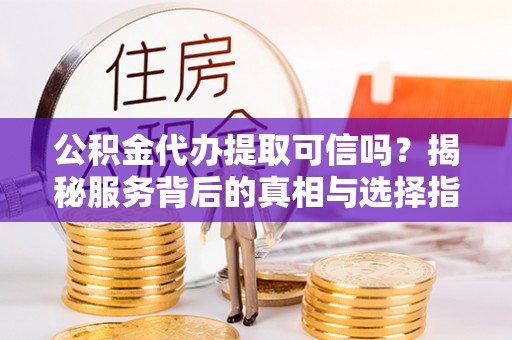 沈北新区公积金代办提取可信吗？揭秘服务背后的真相与选择指南