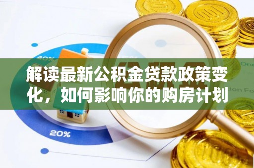 沈北新区解读最新公积金贷款政策变化，如何影响你的购房计划？