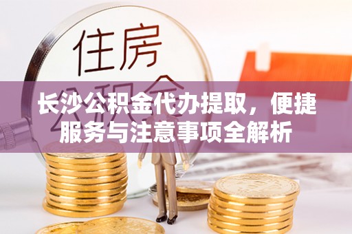 沈北新区长沙公积金代办提取，便捷服务与注意事项全解析