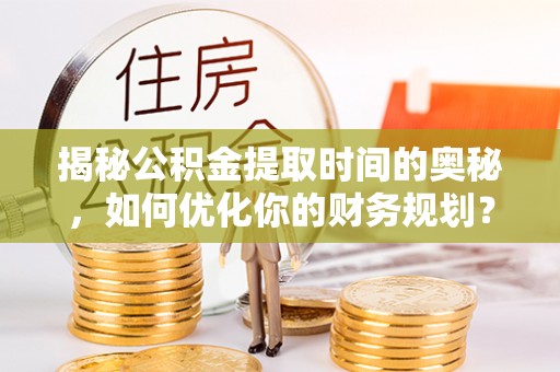 沈北新区揭秘公积金提取时间的奥秘，如何优化你的财务规划？