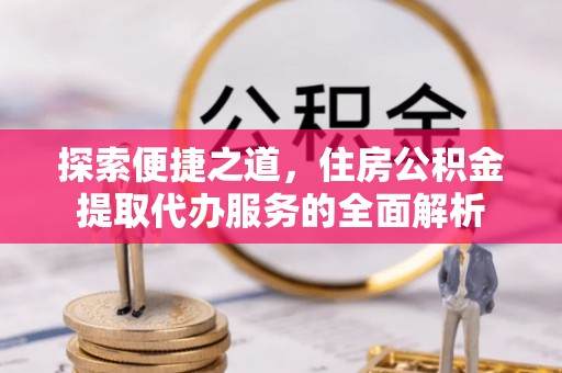沈北新区探索便捷之道，住房公积金提取代办服务的全面解析