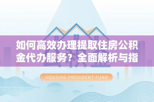 沈北新区如何高效办理提取住房公积金代办服务？全面解析与指南