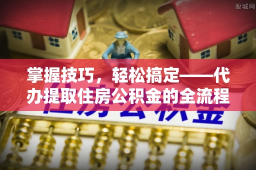 沈北新区掌握技巧，轻松搞定——代办提取住房公积金的全流程解析