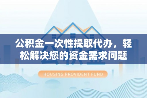 沈北新区公积金一次性提取代办，轻松解决您的资金需求问题