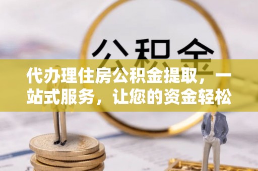 沈北新区代办理住房公积金提取，一站式服务，让您的资金轻松到账