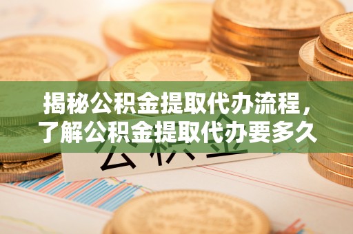 沈北新区揭秘公积金提取代办流程，了解公积金提取代办要多久的关键因素