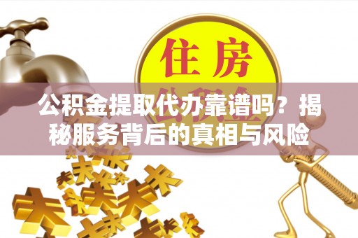 沈北新区公积金提取代办靠谱吗？揭秘服务背后的真相与风险