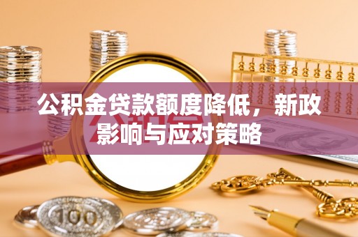 沈北新区公积金贷款额度降低，新政影响与应对策略