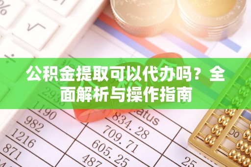 沈北新区公积金提取可以代办吗？全面解析与操作指南