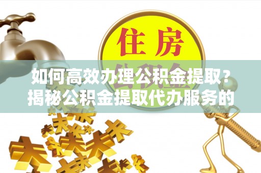 沈北新区如何高效办理公积金提取？揭秘公积金提取代办服务的优势与注意事项
