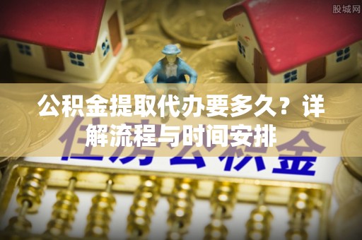 沈北新区公积金提取代办要多久？详解流程与时间安排