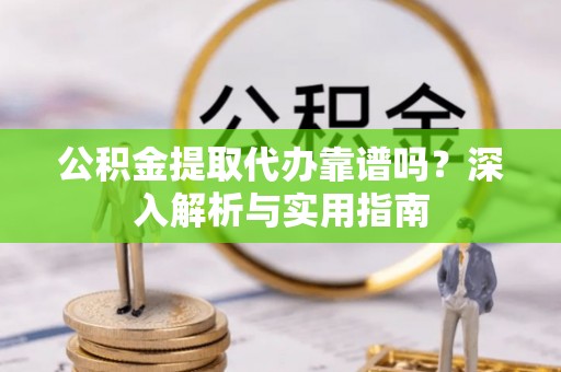 沈北新区公积金提取代办靠谱吗？深入解析与实用指南