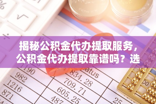 沈北新区揭秘公积金代办提取服务，公积金代办提取靠谱吗？选择前你需要知道这些！