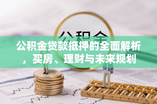 沈北新区公积金贷款抵押的全面解析，买房、理财与未来规划