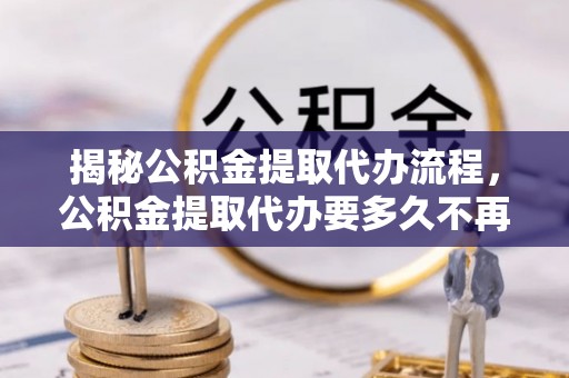 沈北新区揭秘公积金提取代办流程，公积金提取代办要多久不再是谜题