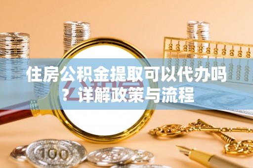 沈北新区住房公积金提取可以代办吗？详解政策与流程