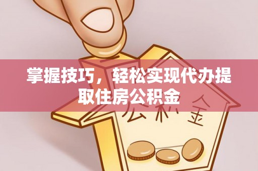 沈北新区掌握技巧，轻松实现代办提取住房公积金