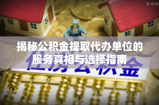 沈北新区揭秘公积金提取代办单位的服务真相与选择指南