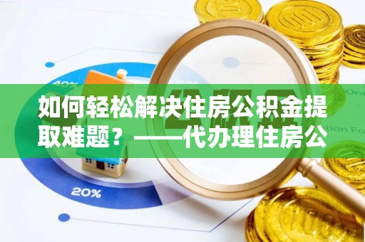 沈北新区如何轻松解决住房公积金提取难题？——代办理住房公积金提取服务解析