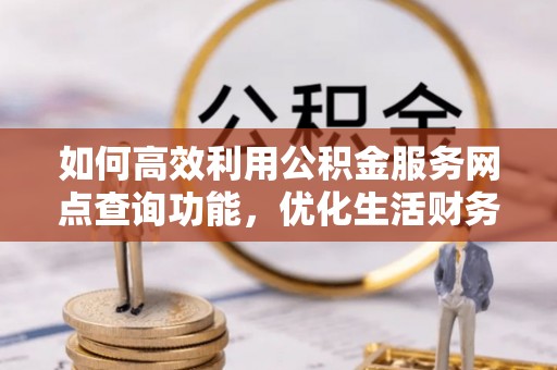 沈北新区如何高效利用公积金服务网点查询功能，优化生活财务管理