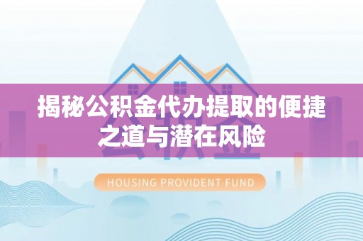沈北新区揭秘公积金代办提取的便捷之道与潜在风险