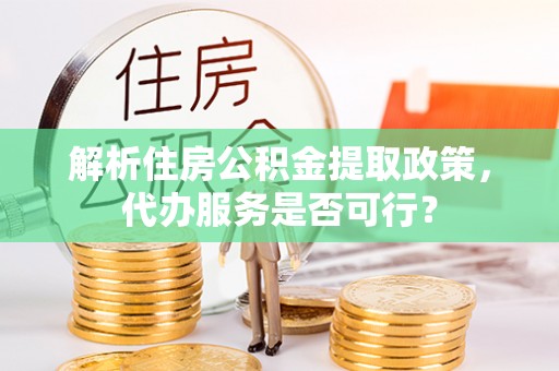 沈北新区解析住房公积金提取政策，代办服务是否可行？