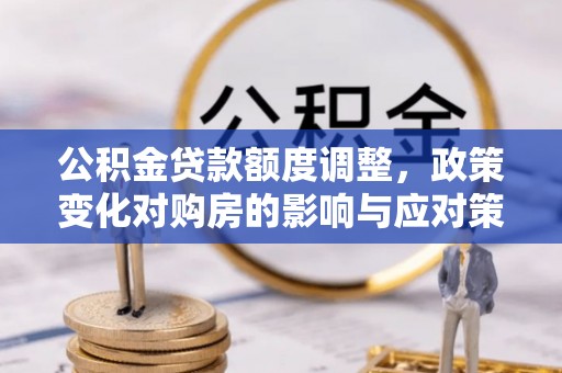 沈北新区公积金贷款额度调整，政策变化对购房的影响与应对策略