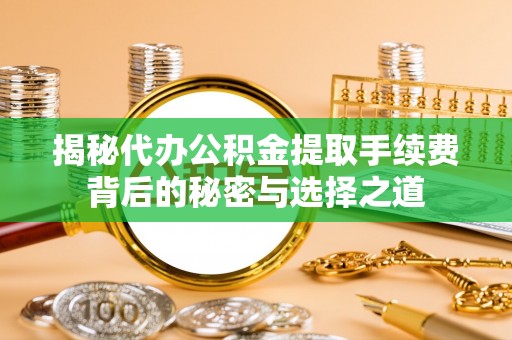 沈北新区揭秘代办公积金提取手续费背后的秘密与选择之道