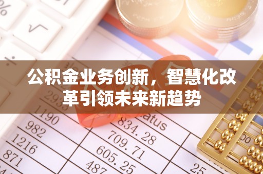 沈北新区公积金业务创新，智慧化改革引领未来新趋势