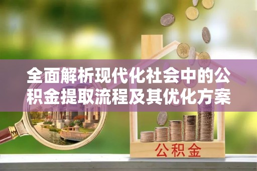 沈北新区全面解析现代化社会中的公积金提取流程及其优化方案