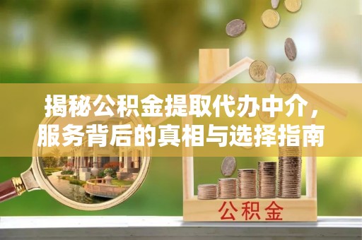 沈北新区揭秘公积金提取代办中介，服务背后的真相与选择指南