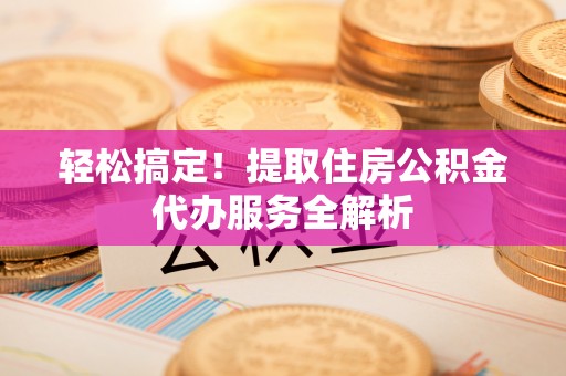 沈北新区轻松搞定！提取住房公积金代办服务全解析