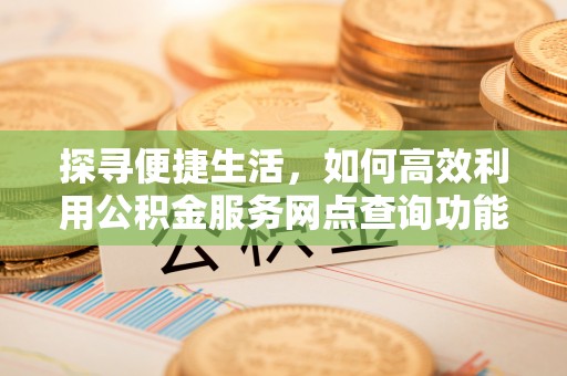 沈北新区探寻便捷生活，如何高效利用公积金服务网点查询功能