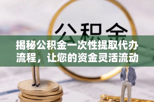 沈北新区揭秘公积金一次性提取代办流程，让您的资金灵活流动