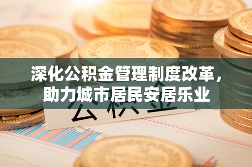 沈北新区深化公积金管理制度改革，助力城市居民安居乐业