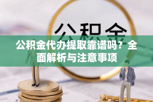 沈北新区公积金代办提取靠谱吗？全面解析与注意事项