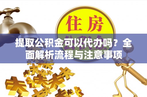 沈北新区提取公积金可以代办吗？全面解析流程与注意事项