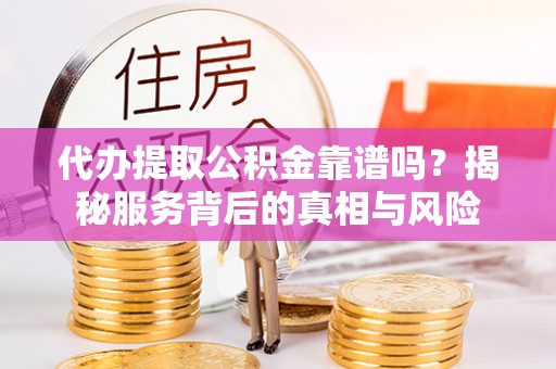 沈北新区代办提取公积金靠谱吗？揭秘服务背后的真相与风险