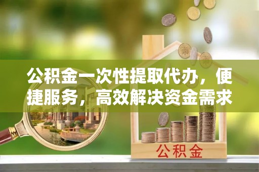 沈北新区公积金一次性提取代办，便捷服务，高效解决资金需求
