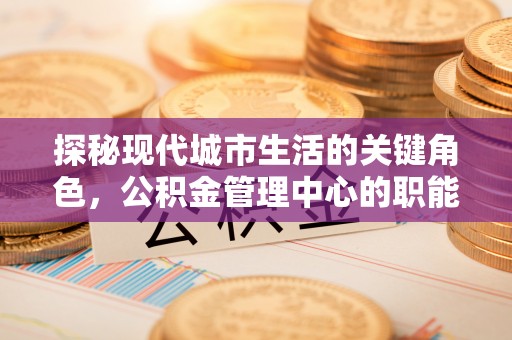 沈北新区探秘现代城市生活的关键角色，公积金管理中心的职能与影响