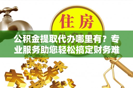 沈北新区公积金提取代办哪里有？专业服务助您轻松搞定财务难题
