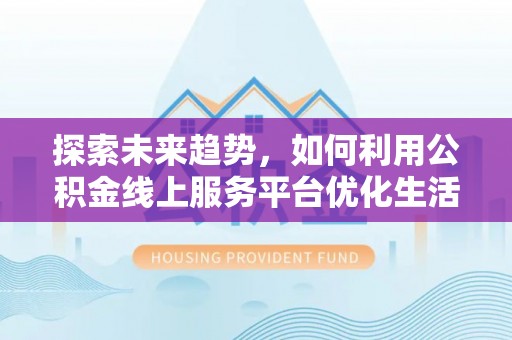沈北新区探索未来趋势，如何利用公积金线上服务平台优化生活