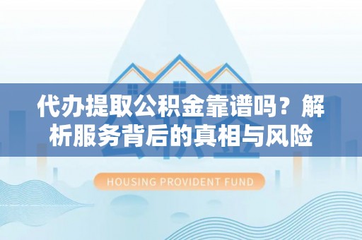 沈北新区代办提取公积金靠谱吗？解析服务背后的真相与风险