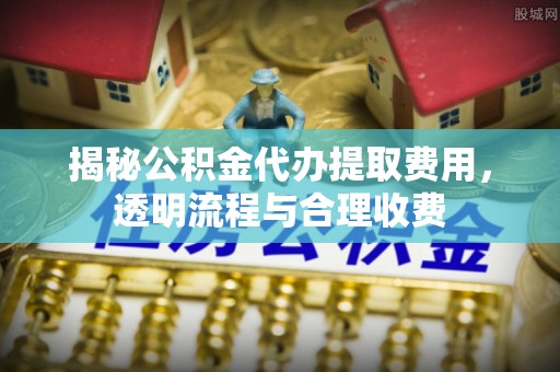 沈北新区揭秘公积金代办提取费用，透明流程与合理收费