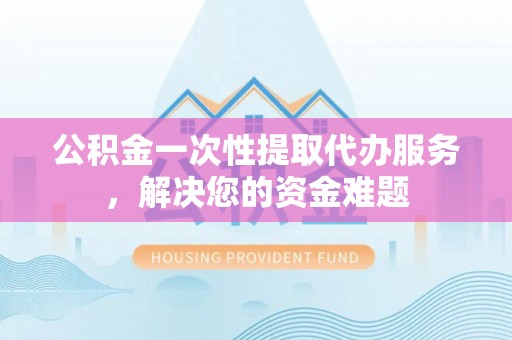 沈北新区公积金一次性提取代办服务，解决您的资金难题