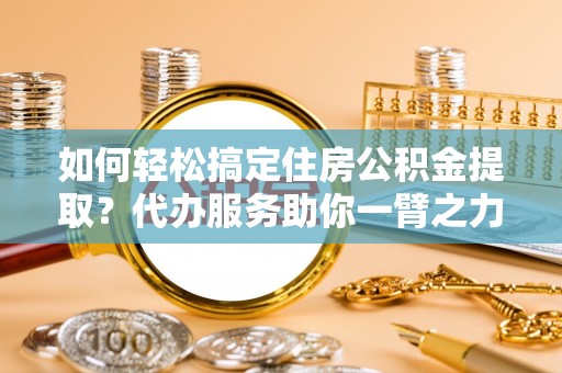 沈北新区如何轻松搞定住房公积金提取？代办服务助你一臂之力