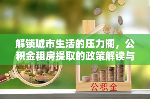 沈北新区解锁城市生活的压力阀，公积金租房提取的政策解读与实践指南