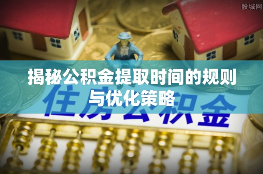 沈北新区揭秘公积金提取时间的规则与优化策略